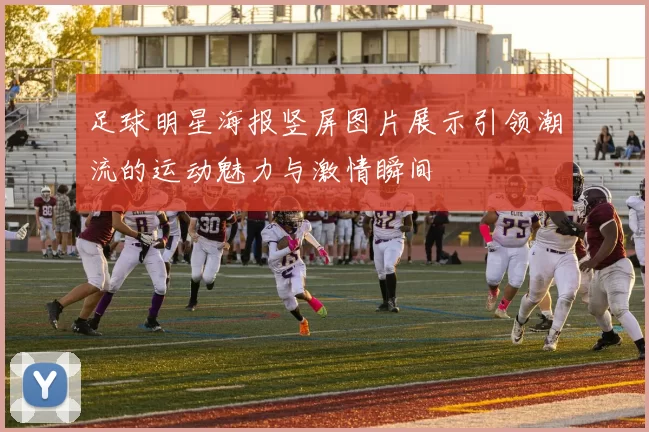 足球明星海报竖屏图片展示引领潮流的运动魅力与激情瞬间