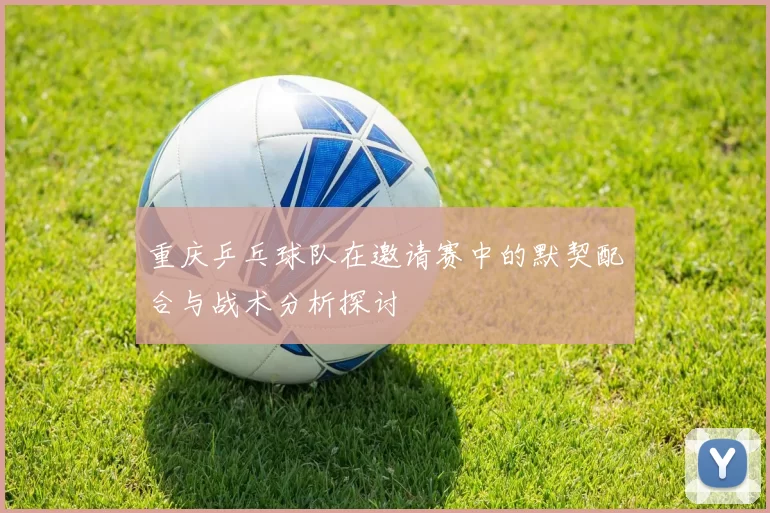 重庆乒乓球队在邀请赛中的默契配合与战术分析探讨