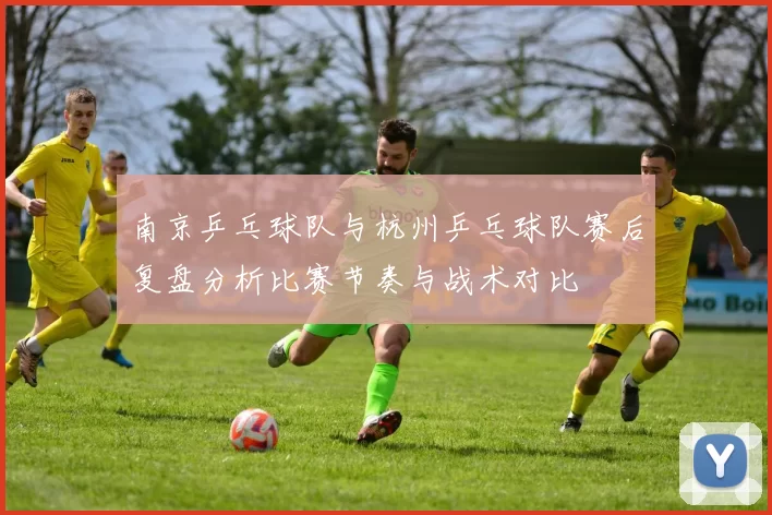 南京乒乓球队与杭州乒乓球队赛后复盘分析比赛节奏与战术对比