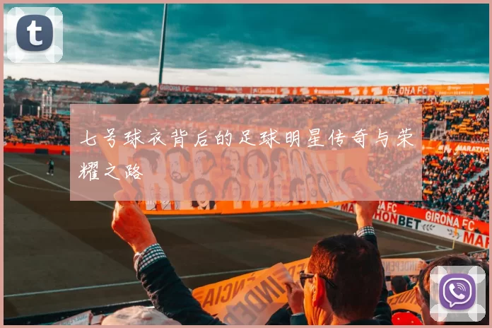 七号球衣背后的足球明星传奇与荣耀之路