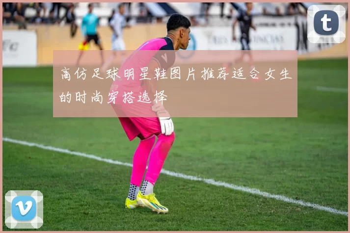 高仿足球明星鞋图片推荐适合女生的时尚穿搭选择