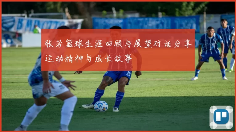 张芳篮球生涯回顾与展望对话分享运动精神与成长故事