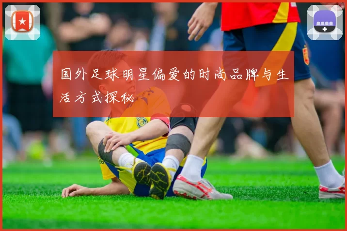 国外足球明星偏爱的时尚品牌与生活方式探秘