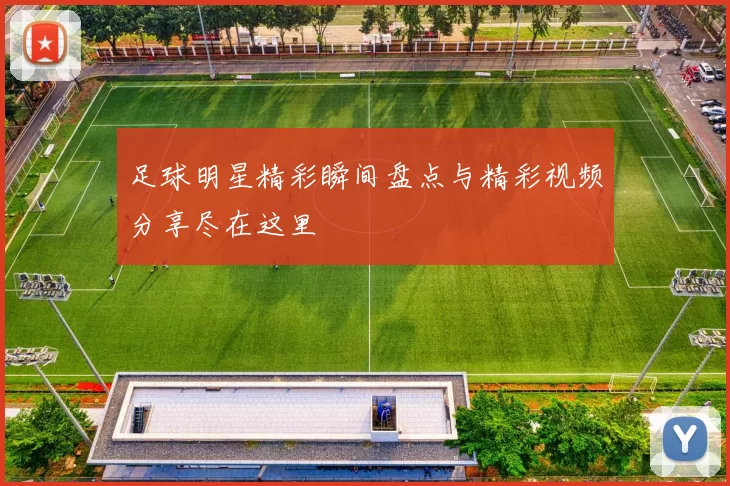 足球明星精彩瞬间盘点与精彩视频分享尽在这里