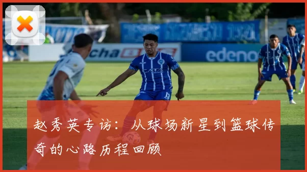 赵秀英专访：从球场新星到篮球传奇的心路历程回顾