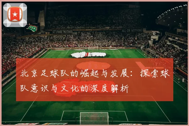 北京足球队的崛起与发展：探索球队意识与文化的深度解析