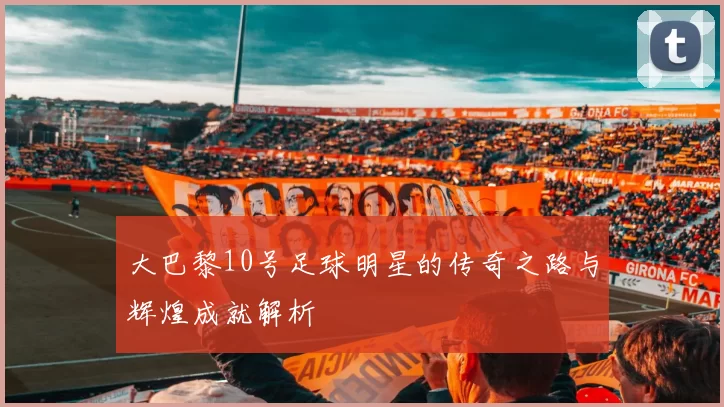 大巴黎10号足球明星的传奇之路与辉煌成就解析
