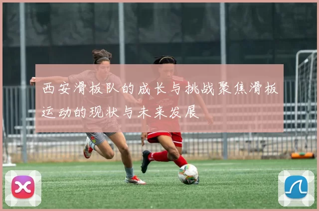 西安滑板队的成长与挑战聚焦滑板运动的现状与未来发展