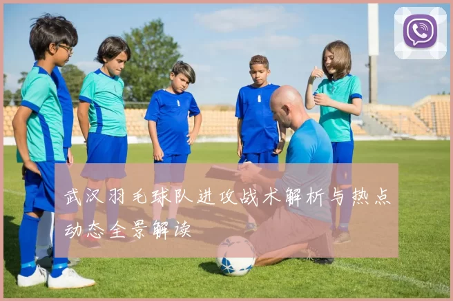 武汉羽毛球队进攻战术解析与热点动态全景解读