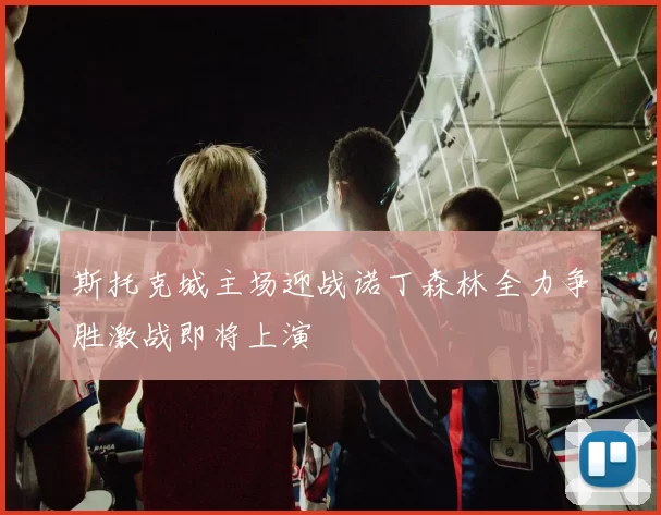 斯托克城主场迎战诺丁森林全力争胜激战即将上演