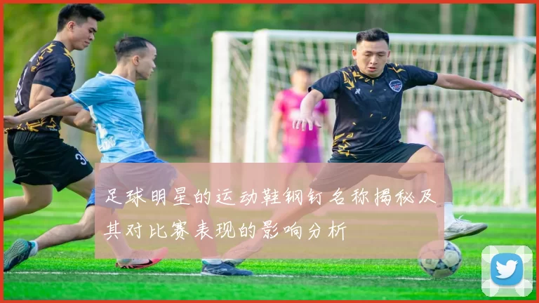 足球明星的运动鞋钢钉名称揭秘及其对比赛表现的影响分析