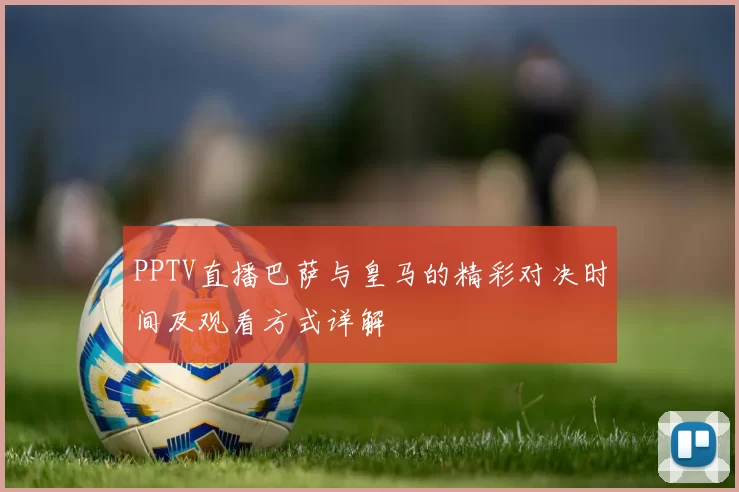 PPTV直播巴萨与皇马的精彩对决时间及观看方式详解
