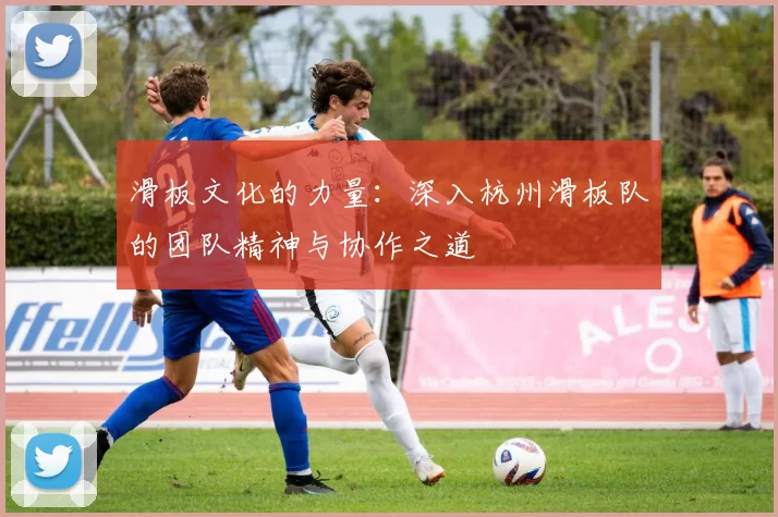 滑板文化的力量：深入杭州滑板队的团队精神与协作之道