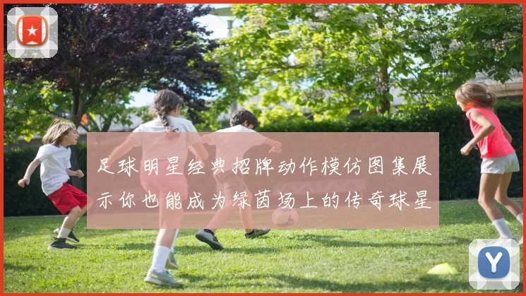 足球明星经典招牌动作模仿图集展示你也能成为绿茵场上的传奇球星