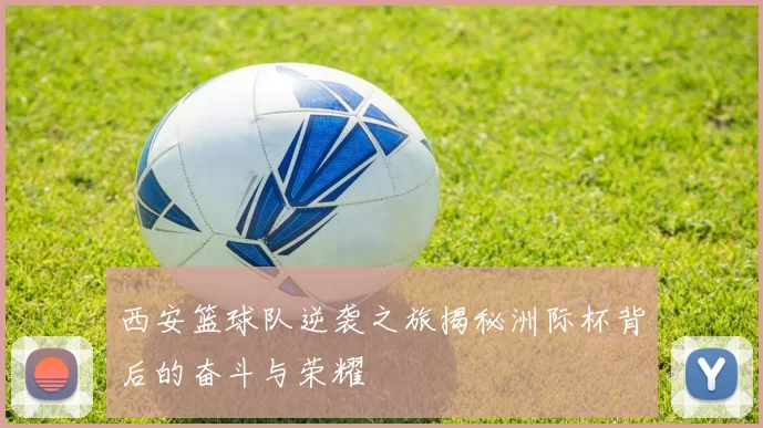 西安篮球队逆袭之旅揭秘洲际杯背后的奋斗与荣耀
