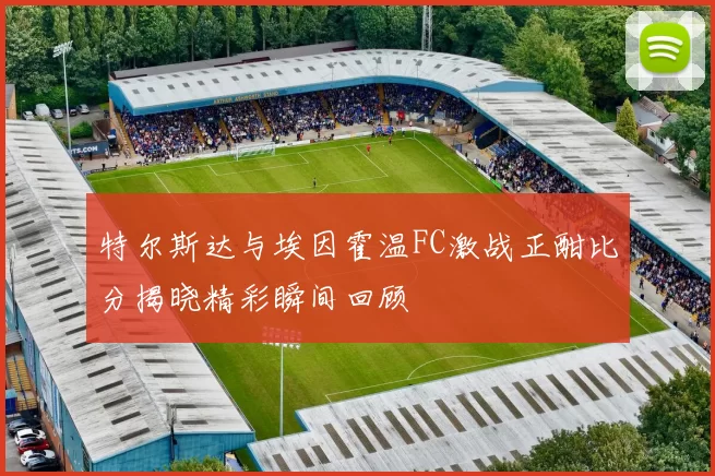特尔斯达与埃因霍温FC激战正酣比分揭晓精彩瞬间回顾