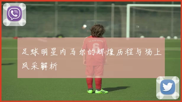 足球明星内马尔的辉煌历程与场上风采解析