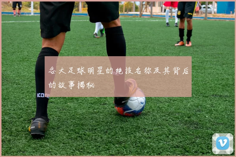 各大足球明星的绝技名称及其背后的故事揭秘