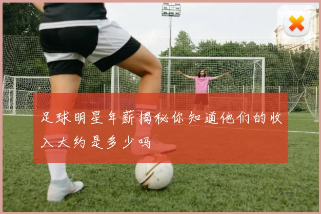 足球明星年薪揭秘你知道他们的收入大约是多少吗