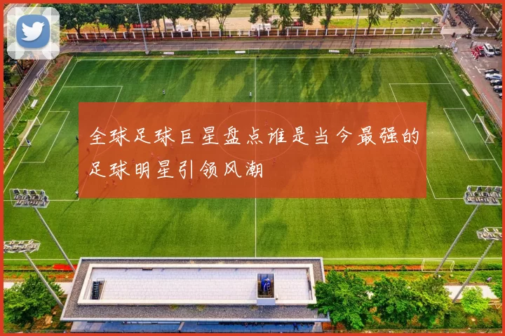 全球足球巨星盘点谁是当今最强的足球明星引领风潮