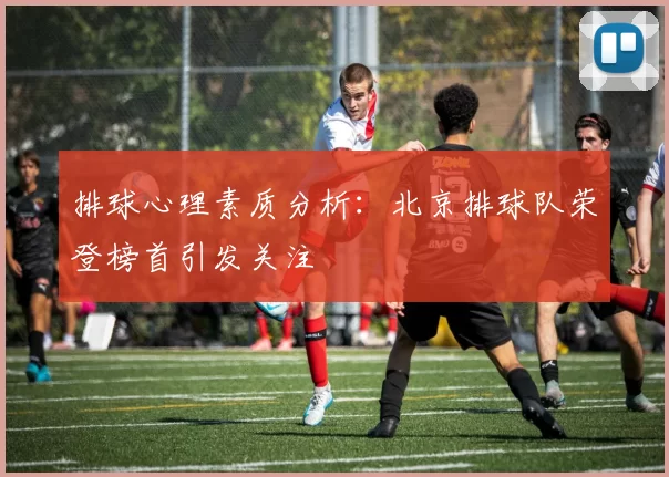 排球心理素质分析：北京排球队荣登榜首引发关注