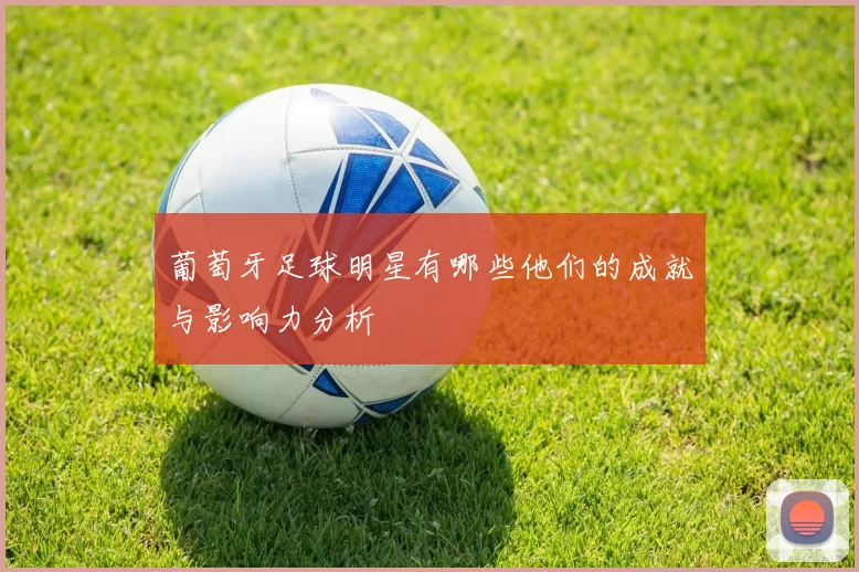 葡萄牙足球明星有哪些他们的成就与影响力分析