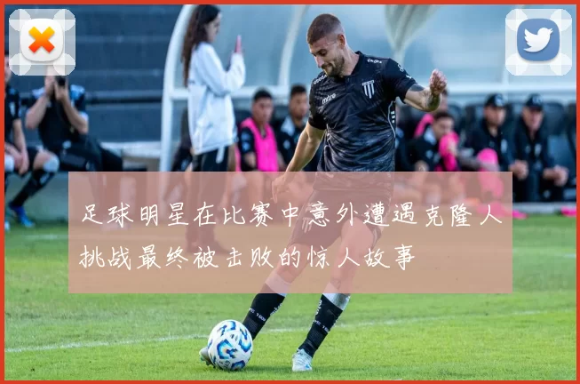 足球明星在比赛中意外遭遇克隆人挑战最终被击败的惊人故事