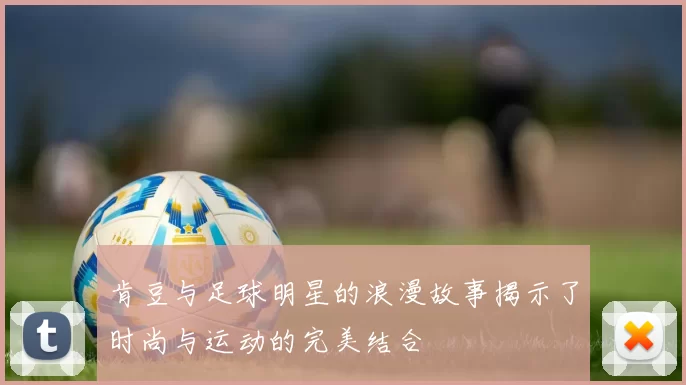 肯豆与足球明星的浪漫故事揭示了时尚与运动的完美结合