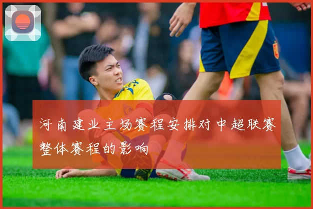河南建业主场赛程安排对中超联赛整体赛程的影响