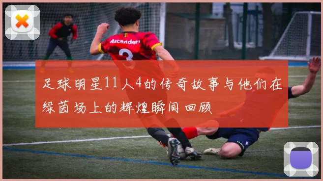 足球明星11人4的传奇故事与他们在绿茵场上的辉煌瞬间回顾