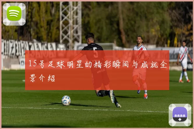 15号足球明星的精彩瞬间与成就全景介绍