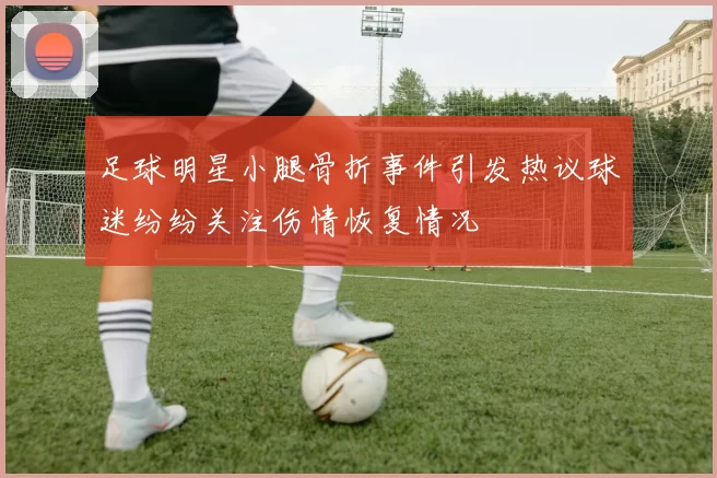 足球明星小腿骨折事件引发热议球迷纷纷关注伤情恢复情况