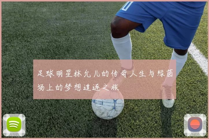 足球明星林允儿的传奇人生与绿茵场上的梦想追逐之旅