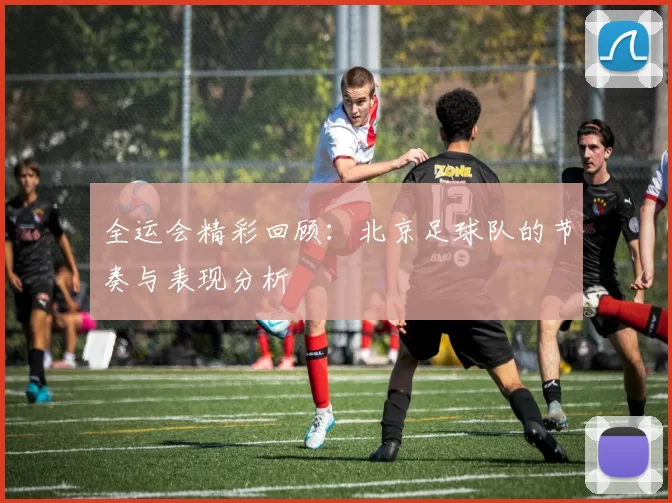 全运会精彩回顾：北京足球队的节奏与表现分析