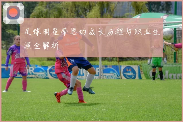足球明星蒂恩的成长历程与职业生涯全解析