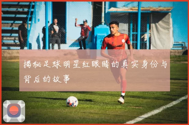 揭秘足球明星红眼睛的真实身份与背后的故事