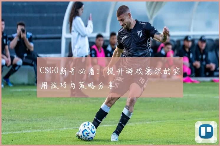 CSGO新手必看：提升游戏意识的实用技巧与策略分享