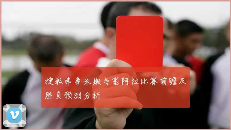 搜狐弗鲁米嫩与塞阿拉比赛前瞻及胜负预测分析