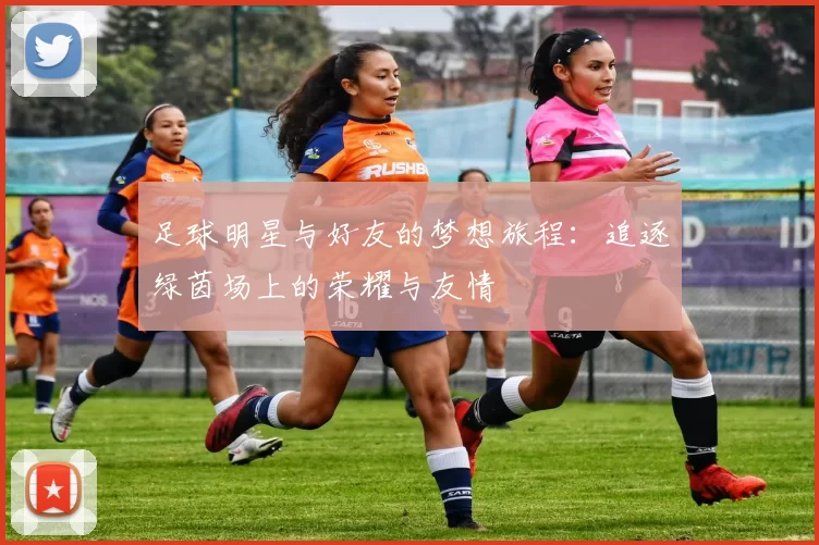 足球明星与好友的梦想旅程：追逐绿茵场上的荣耀与友情