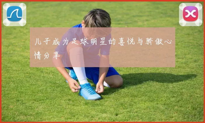 儿子成为足球明星的喜悦与骄傲心情分享