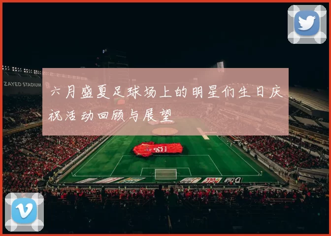 六月盛夏足球场上的明星们生日庆祝活动回顾与展望