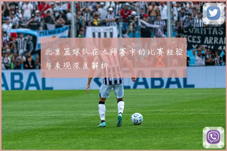 北京篮球队在大师赛中的比赛经验与表现深度解析