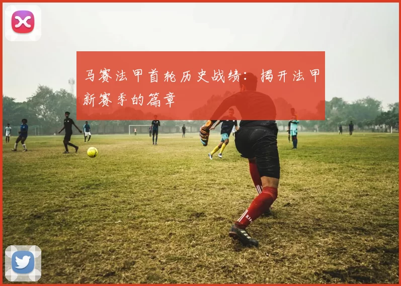 马赛法甲首轮历史战绩：揭开法甲新赛季的篇章