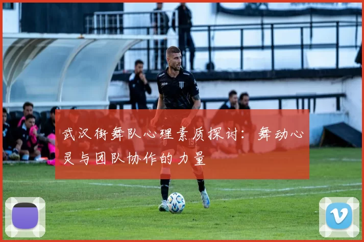 武汉街舞队心理素质探讨：舞动心灵与团队协作的力量