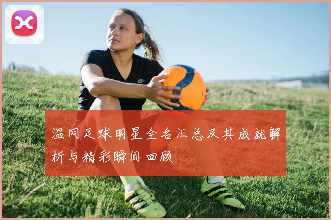 温网足球明星全名汇总及其成就解析与精彩瞬间回顾