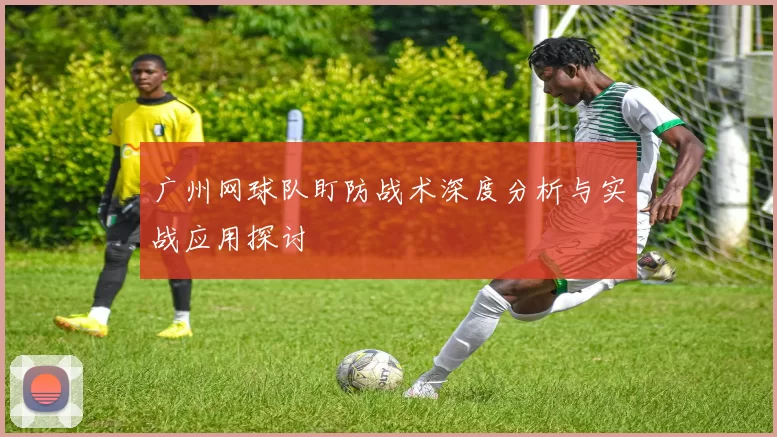 广州网球队盯防战术深度分析与实战应用探讨