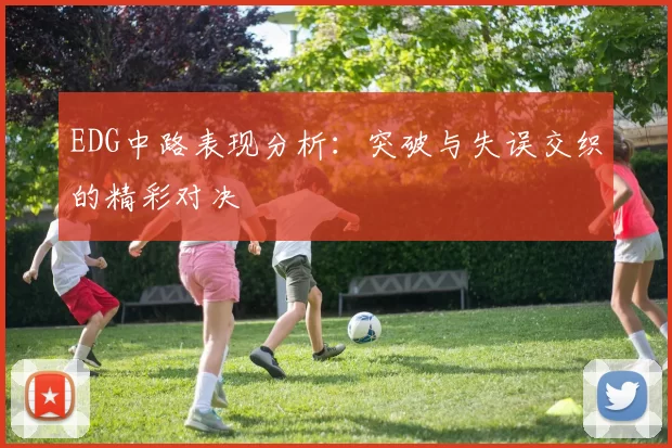 EDG中路表现分析：突破与失误交织的精彩对决