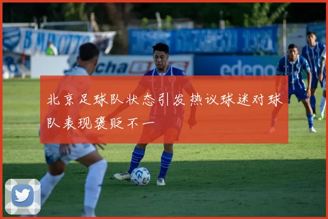 北京足球队状态引发热议球迷对球队表现褒贬不一