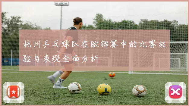 杭州乒乓球队在欧锦赛中的比赛经验与表现全面分析
