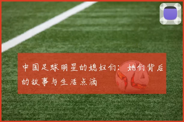 中国足球明星的媳妇们：她们背后的故事与生活点滴